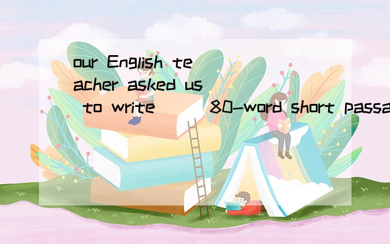 our English teacher asked us to write ( )80-word short passage yesterdayA.a B.an C.the D./