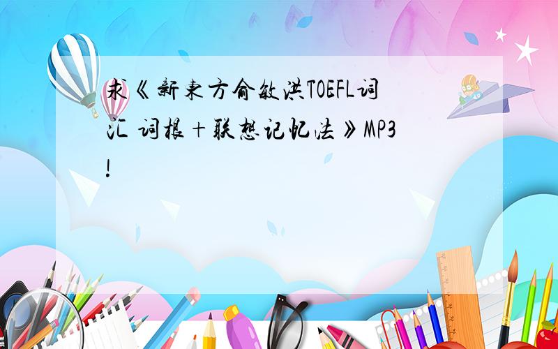 求《新东方俞敏洪TOEFL词汇 词根+联想记忆法》MP3!