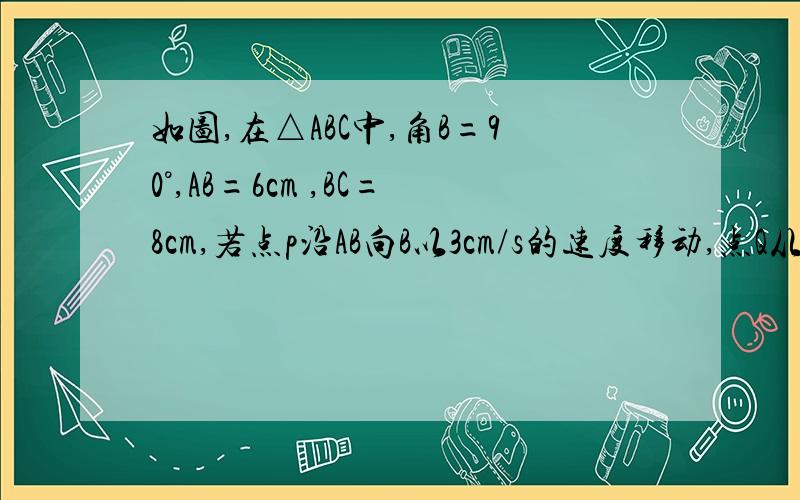 如图,在△ABC中,角B=90°,AB=6cm ,BC=8cm,若点p沿AB向B以3cm/s的速度移动,点Q从B沿BC向C以2cm/s的速度移动,问几秒后,△PBQ的面积为8cm平方.注：是一元二次的题,要求有解析,