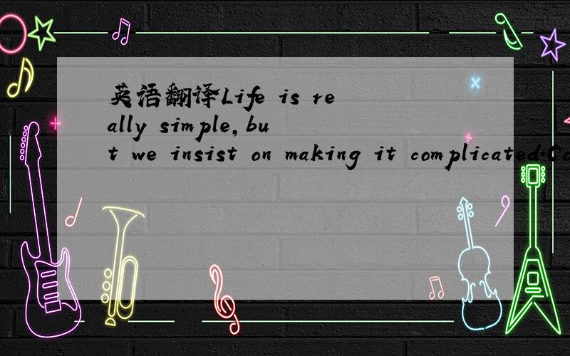 英语翻译Life is really simple,but we insist on making it complicated.Confucius人生其实很简单,但我们坚持要使得人生更复杂.