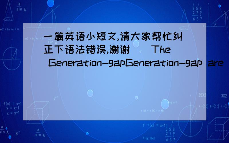 一篇英语小短文,请大家帮忙纠正下语法错误,谢谢^^The Generation-gapGeneration-gap are this word familiar with you? yes I think you are. Because now the word become more and more popular in the entire world.  Whether you from west or