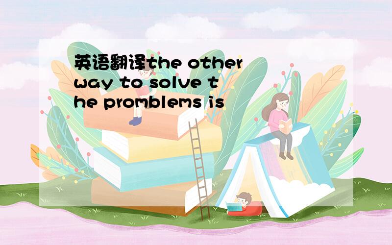 英语翻译the other way to solve the promblems is