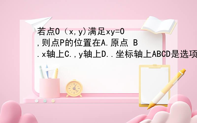 若点O（x,y)满足xy=0,则点P的位置在A.原点 B.x轴上C.,y轴上D..坐标轴上ABCD是选项