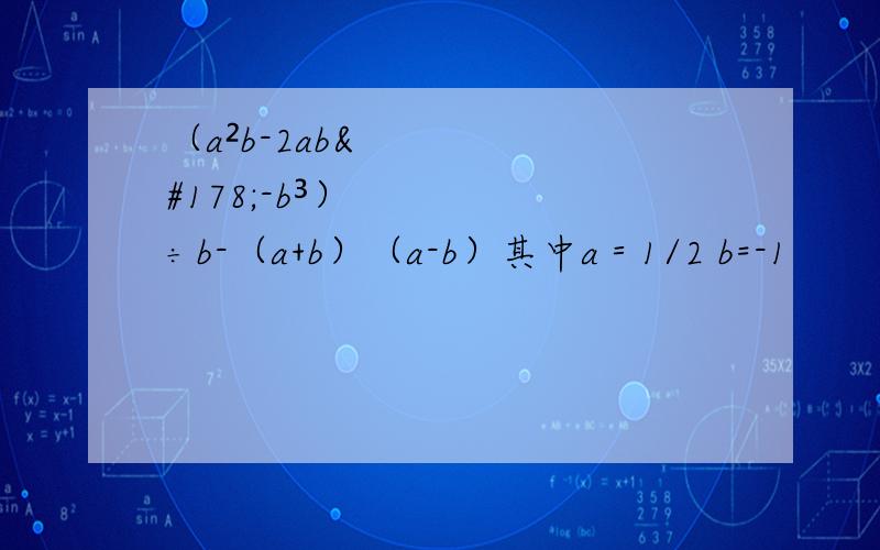 （a²b-2ab²-b³）÷b-（a+b）（a-b）其中a＝1/2 b=-1