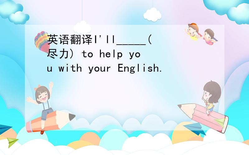英语翻译I'll_____(尽力) to help you with your English.