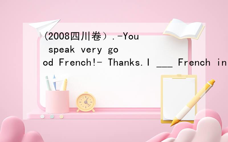 (2008四川卷）.-You speak very good French!- Thanks.I ___ French in Sichuan University for four years.A.studiedB.studyC.was studyingD.had studied这题答案是A,为什么用过去时,而不用完成时呢?