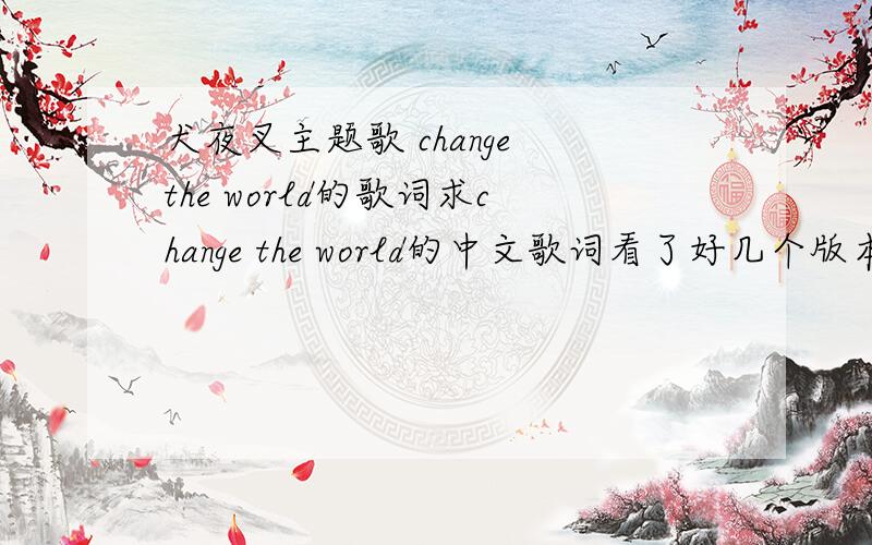 犬夜叉主题歌 change the world的歌词求change the world的中文歌词看了好几个版本,翻译的完全不同,而且也不通顺想要一个翻译的最好的