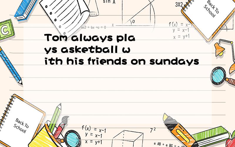 Tom always plays asketball with his friends on sundays