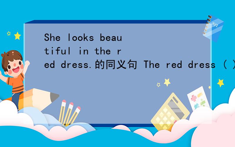 She looks beautiful in the red dress.的同义句 The red dress ( ) her ( ).
