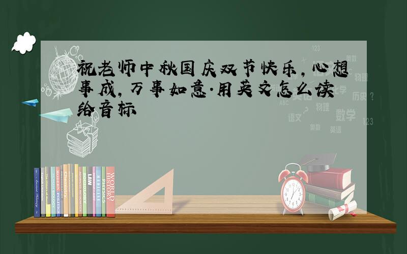 祝老师中秋国庆双节快乐,心想事成,万事如意.用英文怎么读给音标