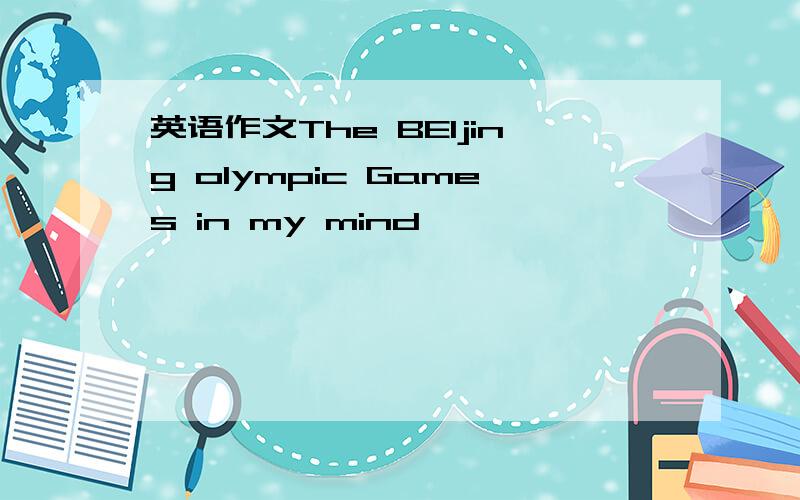 英语作文The BEIjing olympic Games in my mind