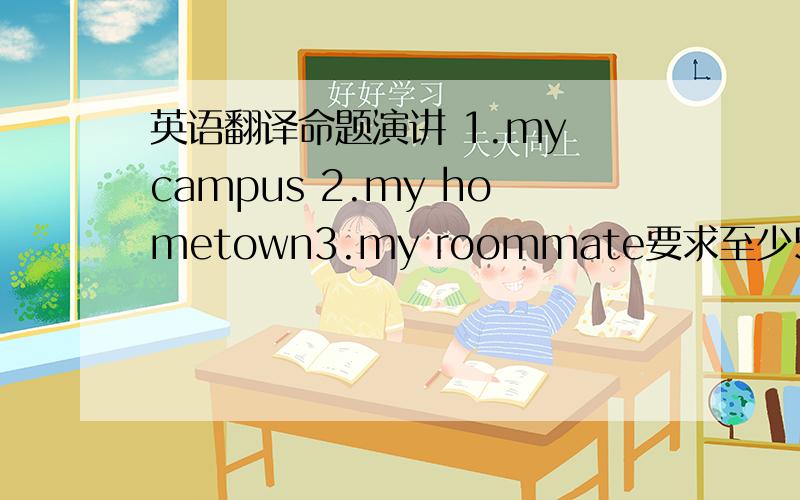 英语翻译命题演讲 1.my campus 2.my hometown3.my roommate要求至少5句 另外希望大虾们帮我写下中文三个题目一个一段