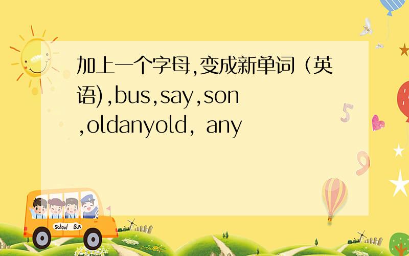 加上一个字母,变成新单词（英语),bus,say,son,oldanyold，any