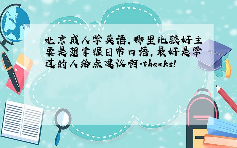 北京成人学英语,哪里比较好主要是想掌握日常口语,最好是学过的人给点建议啊.thanks!