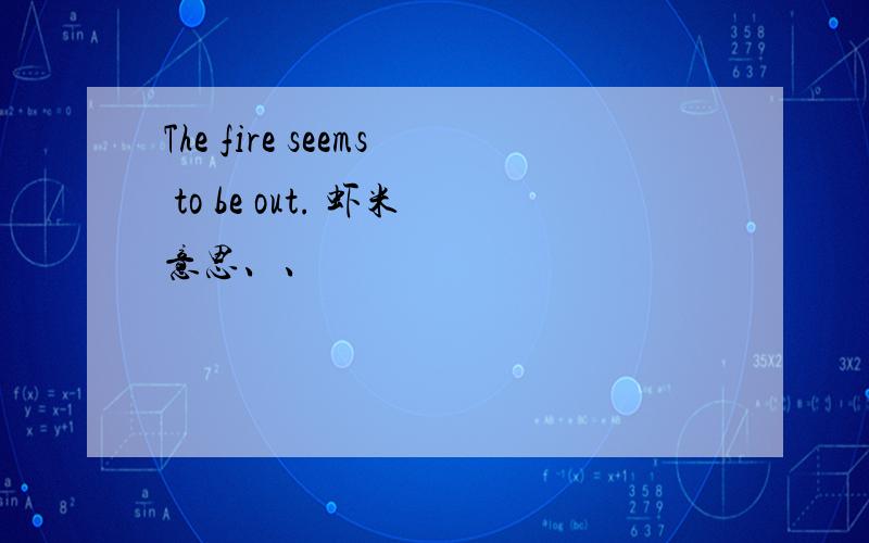 The fire seems to be out. 虾米意思、、