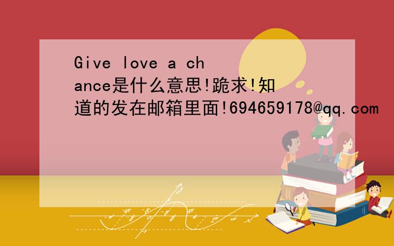 Give love a chance是什么意思!跪求!知道的发在邮箱里面!694659178@qq.com