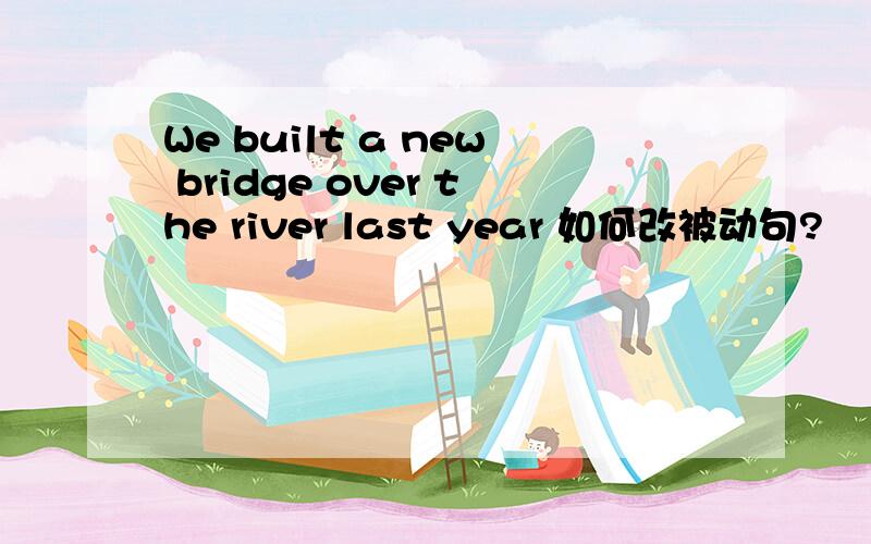 We built a new bridge over the river last year 如何改被动句?