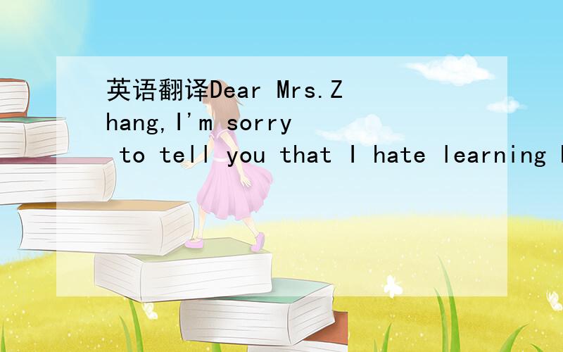 英语翻译Dear Mrs.Zhang,I'm sorry to tell you that I hate learning English.This is because I have some trouble in learning English,such as my English grammar is very poor,my spoken English is very terrible,even sometimes I can't stand speaking Eng