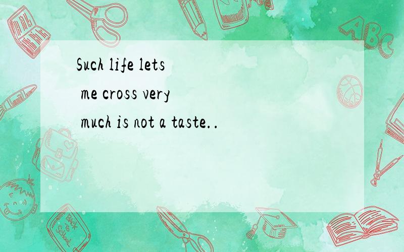 Such life lets me cross very much is not a taste..