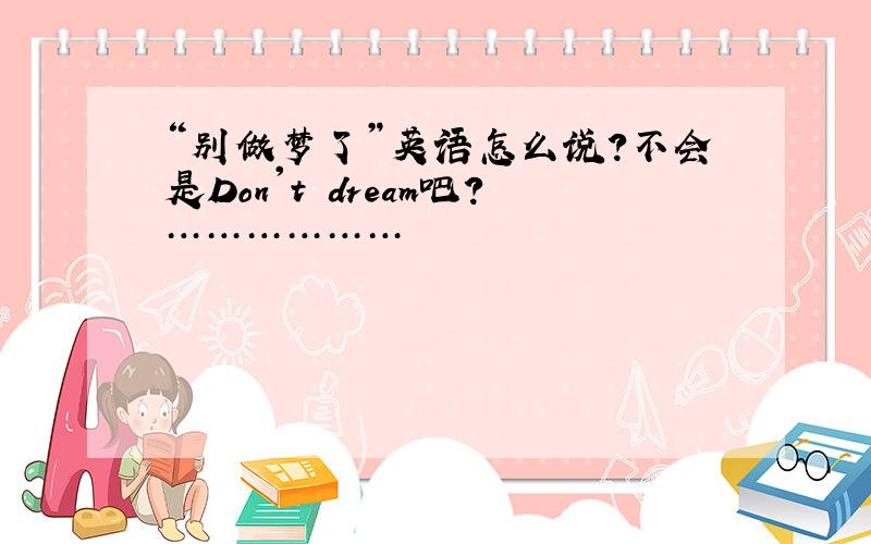 “别做梦了”英语怎么说?不会是Don't dream吧?………………