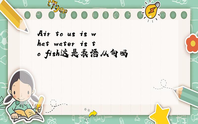 Air to us is what water is to fish这是表语从句吗