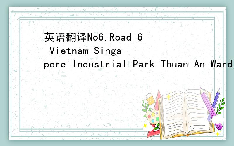 英语翻译No6,Road 6 Vietnam Singapore Industrial Park Thuan An Ward,Binh Duong Province Vietnam
