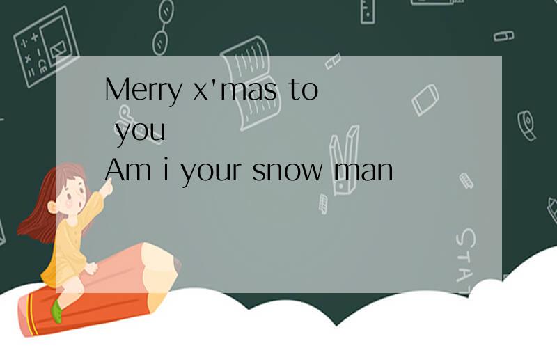 Merry x'mas to you          Am i your snow man