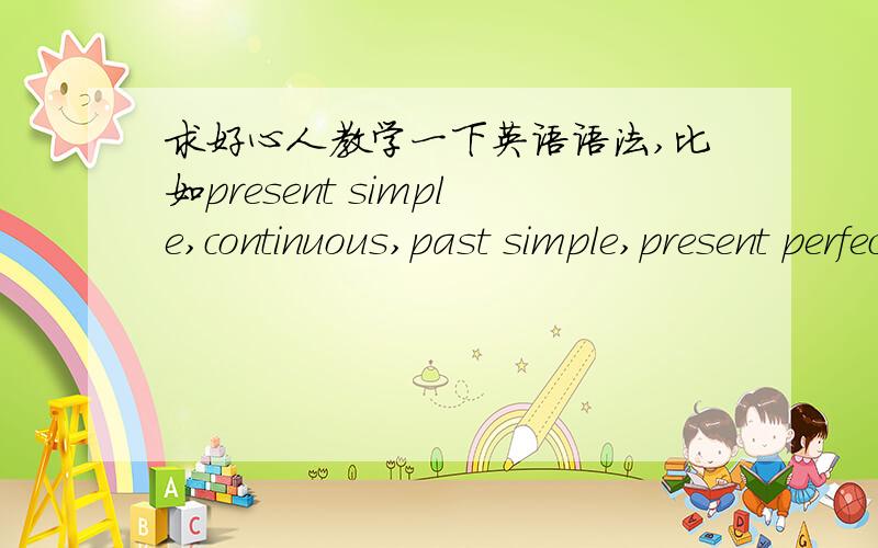 求好心人教学一下英语语法,比如present simple,continuous,past simple,present perfect,etc教一遍就可以了
