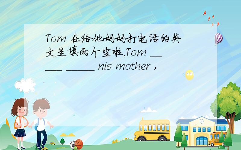 Tom 在给他妈妈打电话的英文是填两个空啦，Tom _____ _____ his mother ,