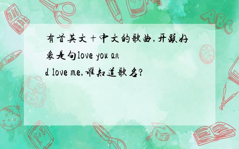 有首英文+中文的歌曲,开头好象是句love you and love me,谁知道歌名?
