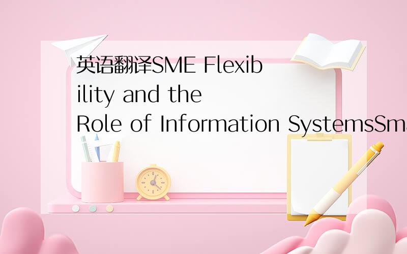 英语翻译SME Flexibility and the Role of Information SystemsSmall and medium-size enterprises (SMEs) are a major component of all economies and are generally considered to be flexible,adaptive organisations.Although lagging behind their larger cou