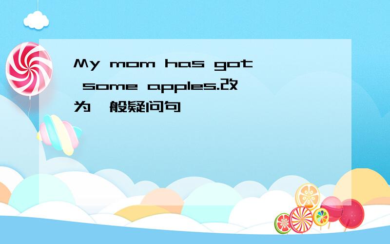 My mom has got some apples.改为一般疑问句