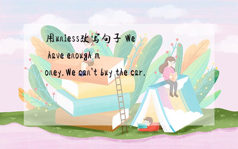 用unless改写句子 We have enough money.We can't buy the car.