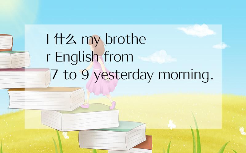 I 什么 my brother English from 7 to 9 yesterday morning.