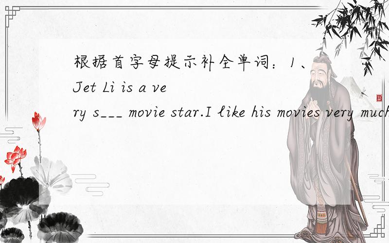 根据首字母提示补全单词：1、Jet Li is a very s___ movie star.I like his movies very much.2、--Is this book i____?--NO,it's boring.