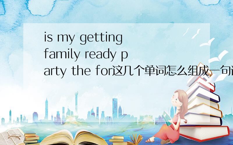 is my getting family ready party the for这几个单词怎么组成一句话?