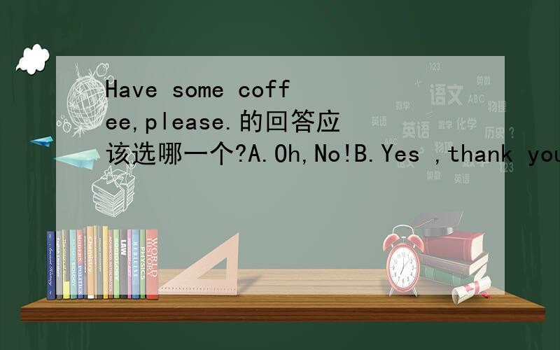 Have some coffee,please.的回答应该选哪一个?A.Oh,No!B.Yes ,thank you肯定回答可以直接用thank you
