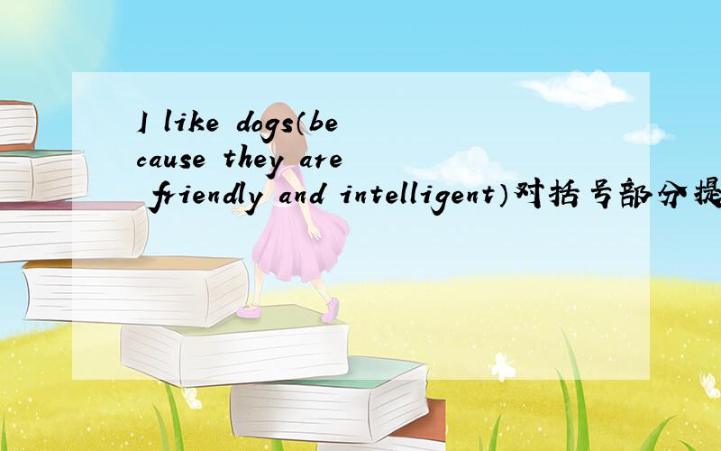 I like dogs（because they are friendly and intelligent）对括号部分提问对括号部分提问