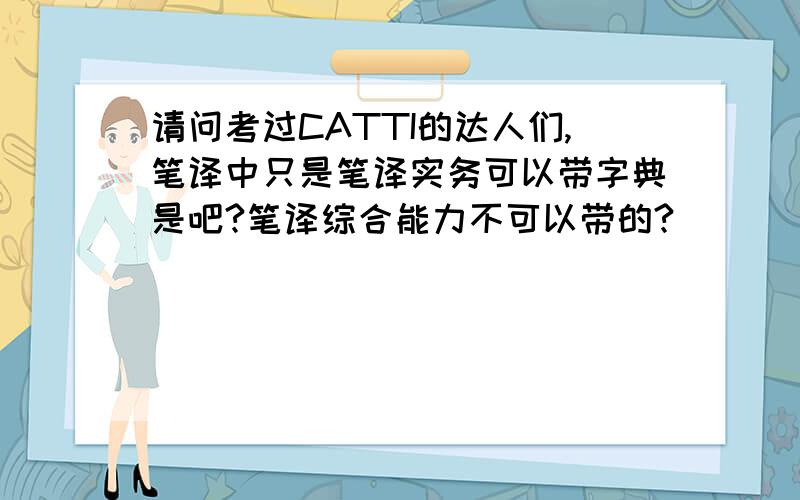 请问考过CATTI的达人们,笔译中只是笔译实务可以带字典是吧?笔译综合能力不可以带的?
