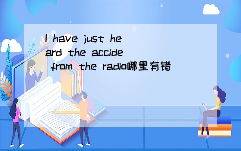 I have just heard the accide from the radio哪里有错
