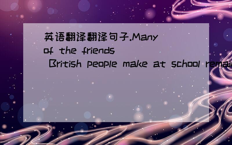 英语翻译翻译句子.Many of the friends British people make at school remain friends for life ,so it is true that schooldays are 