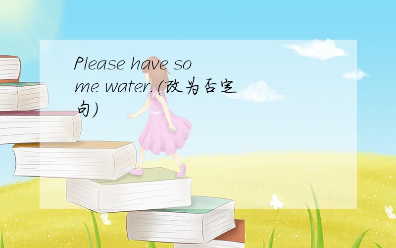 Please have some water.(改为否定句)