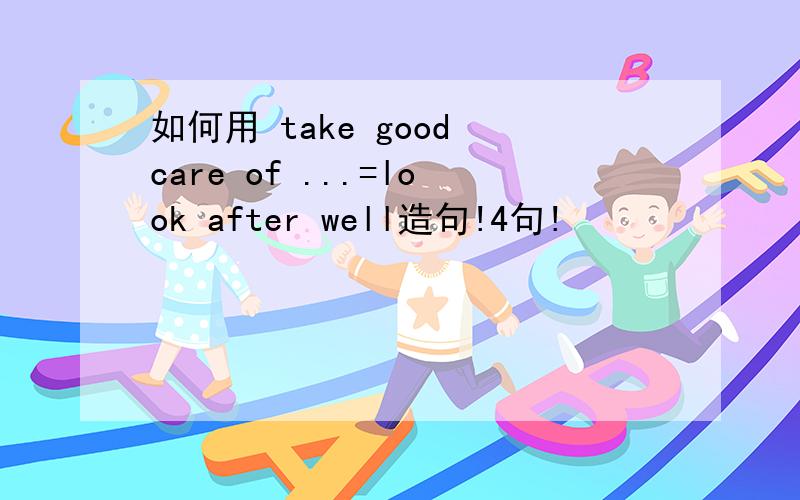 如何用 take good care of ...=look after well造句!4句!