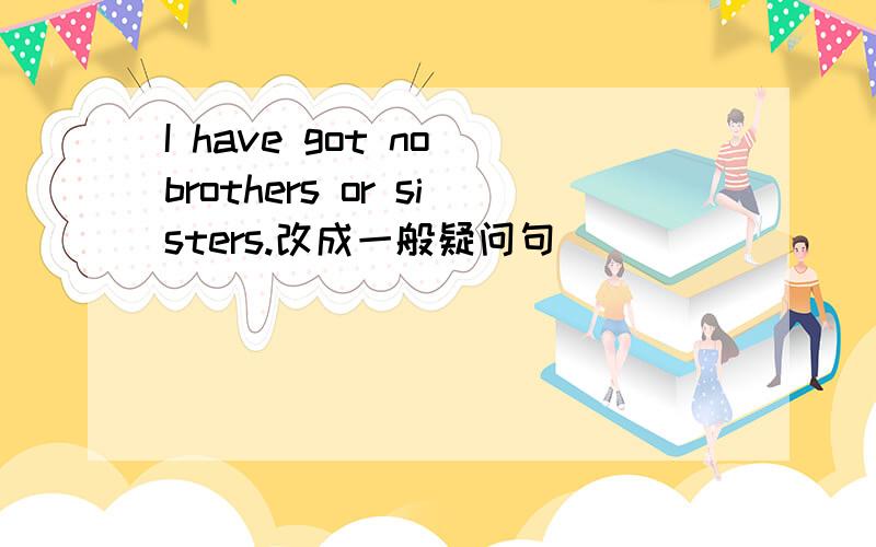 I have got no brothers or sisters.改成一般疑问句