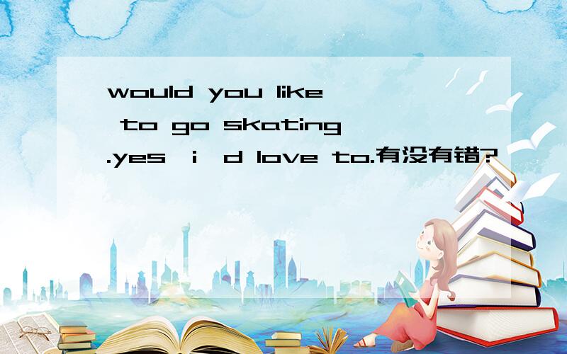 would you like to go skating.yes,i'd love to.有没有错?