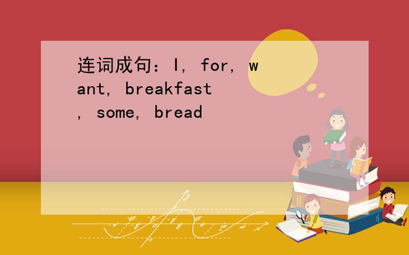 连词成句：I, for, want, breakfast, some, bread