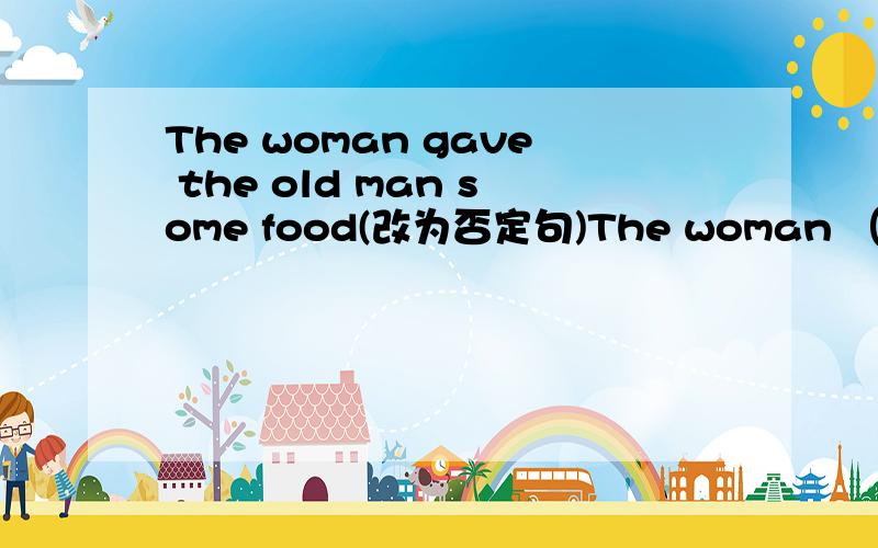 The woman gave the old man some food(改为否定句)The woman （ ）give the old man ( )food2.Please stand in the way because it is dangerous.(改为否定句)Please( )( )in the way because it is dangerous.3.We'll have a class meeting (next Monday)
