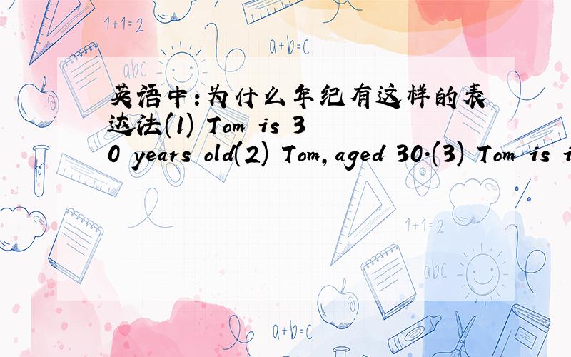 英语中:为什么年纪有这样的表达法(1) Tom is 30 years old(2) Tom,aged 30.(3) Tom is in his thiries.第一种最常见,我在书上也看到过第二和第三种表达法,请问以下两句表达法怎么见得那么少?