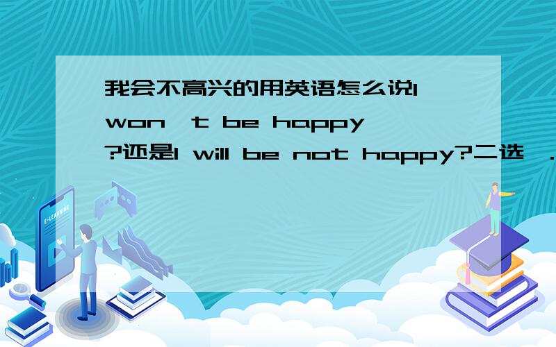 我会不高兴的用英语怎么说I won't be happy?还是I will be not happy?二选一.