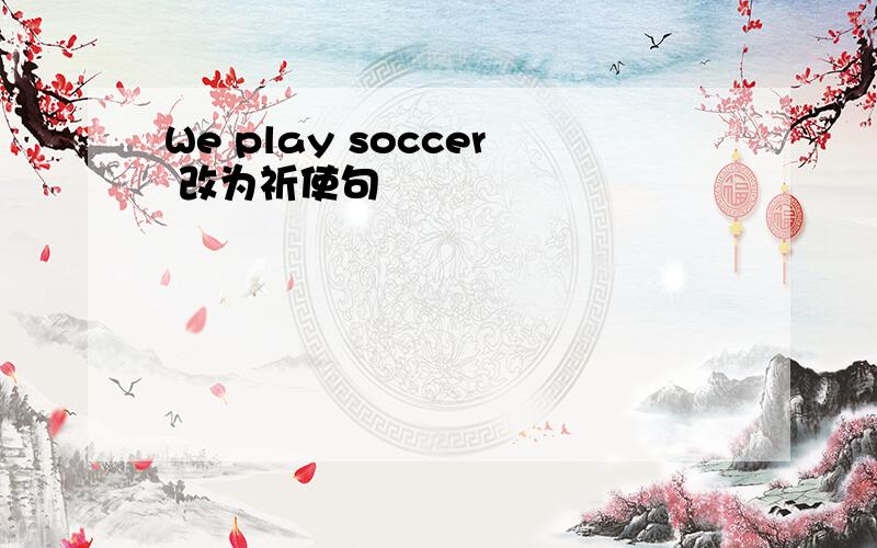 We play soccer 改为祈使句